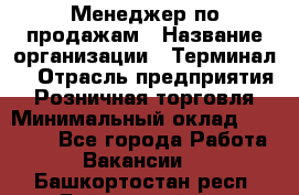 Менеджер по продажам › Название организации ­ Терминал7 › Отрасль предприятия ­ Розничная торговля › Минимальный оклад ­ 60 000 - Все города Работа » Вакансии   . Башкортостан респ.,Баймакский р-н